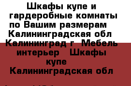 Шкафы-купе и  гардеробные комнаты по Вашим размерам. - Калининградская обл., Калининград г. Мебель, интерьер » Шкафы, купе   . Калининградская обл.